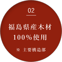 02 福島県産木材 100％使用 ※主要構造部