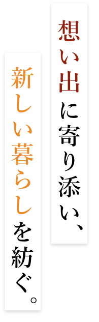 想い出に寄り添い、新しい暮らしを紡ぐ。