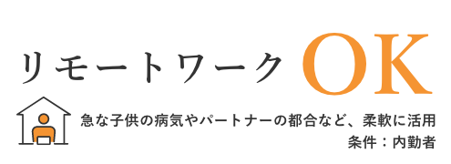 リモートワーク	OK	急な子供の病気やパートナーの都合など、柔軟に活用	条件：内勤者