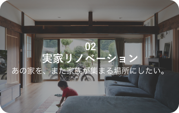 02 実家リノベーション あの家を、また家族が集まる場所にしたい。