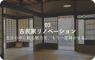 03 古民家リノベーション 古さの中に眠る魅力を、もう一度輝かせる。