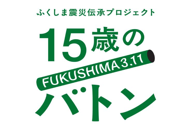 ふくしま震災伝承プロジェクト「15歳のバトン」に協賛しています